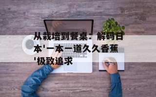 从栽培到餐桌：解码日本'一本一道久久香蕉'极致追求