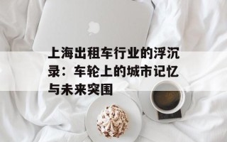 上海出租车行业的浮沉录：车轮上的城市记忆与未来突围