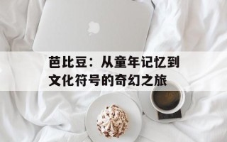 芭比豆：从童年记忆到文化符号的奇幻之旅