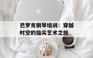 巴罗克钢琴培训：穿越时空的指尖艺术之旅
