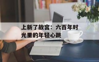 上新了故宫：六百年时光里的年轻心跳