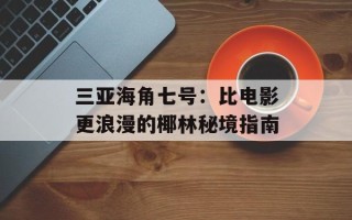 三亚海角七号：比电影更浪漫的椰林秘境指南