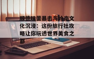 顺德味蕾暴击与岭南文化沉浸：这份旅行社攻略让你玩透世界美食之都