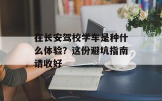 在长安驾校学车是种什么体验？这份避坑指南请收好