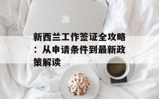 新西兰工作签证全攻略：从申请条件到最新政策解读