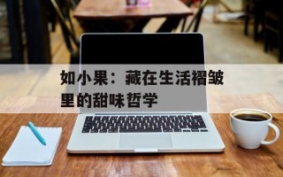 如小果：藏在生活褶皱里的甜味哲学
