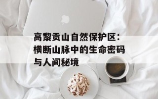 高黎贡山自然保护区：横断山脉中的生命密码与人间秘境