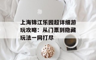 上海锦江乐园超详细游玩攻略：从门票到隐藏玩法一网打尽