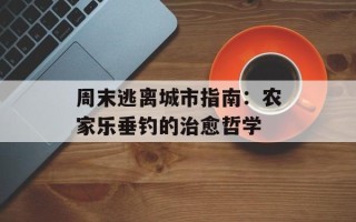周末逃离城市指南：农家乐垂钓的治愈哲学