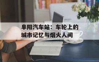 阜阳汽车站：车轮上的城市记忆与烟火人间