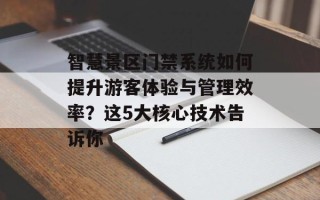 智慧景区门禁系统如何提升游客体验与管理效率？这5大核心技术告诉你