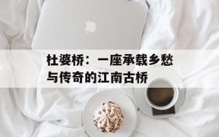 杜婆桥：一座承载乡愁与传奇的江南古桥