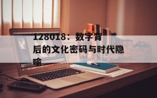 128018：数字背后的文化密码与时代隐喻