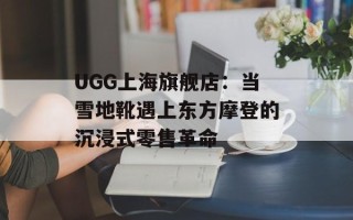 UGG上海旗舰店：当雪地靴遇上东方摩登的沉浸式零售革命