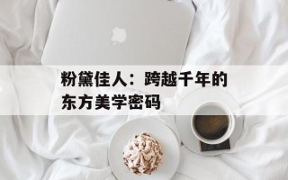 粉黛佳人：跨越千年的东方美学密码