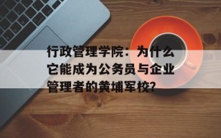 行政管理学院：为什么它能成为公务员与企业管理者的黄埔军校？