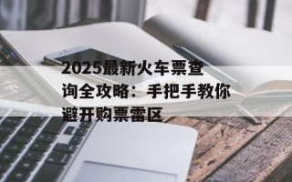2025最新火车票查询全攻略：手把手教你避开购票雷区
