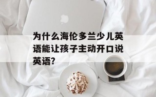 为什么海伦多兰少儿英语能让孩子主动开口说英语？