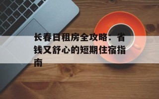 长春日租房全攻略：省钱又舒心的短期住宿指南
