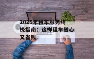 2025年租车服务终极指南：这样租车省心又省钱