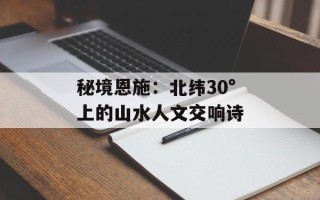 秘境恩施：北纬30°上的山水人文交响诗