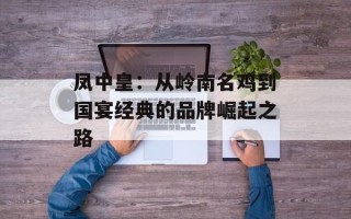 凤中皇：从岭南名鸡到国宴经典的品牌崛起之路