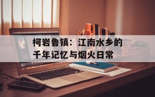 柯岩鲁镇：江南水乡的千年记忆与烟火日常