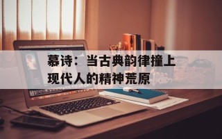 慕诗：当古典韵律撞上现代人的精神荒原