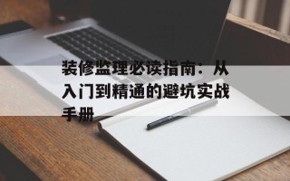 装修监理必读指南：从入门到精通的避坑实战手册