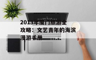 2013年厦门旅游全攻略：文艺青年的海滨漫游手册