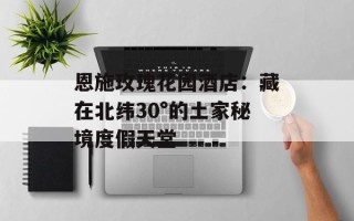 恩施玫瑰花园酒店：藏在北纬30°的土家秘境度假天堂