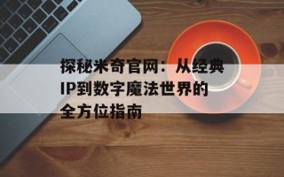 探秘米奇官网：从经典IP到数字魔法世界的全方位指南