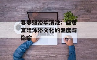 春寒赐浴华清池：盛唐宫廷沐浴文化的温度与隐喻