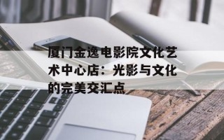 厦门金逸电影院文化艺术中心店：光影与文化的完美交汇点