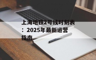 上海地铁2号线时刻表：2025年最新运营指南