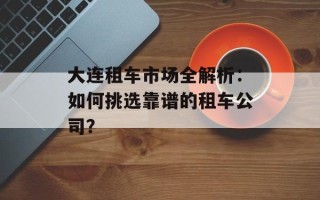 大连租车市场全解析：如何挑选靠谱的租车公司？