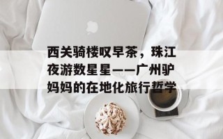 西关骑楼叹早茶，珠江夜游数星星——广州驴妈妈的在地化旅行哲学