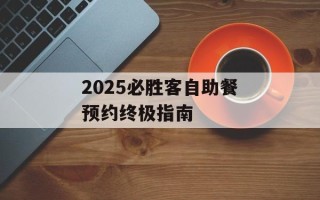 2025必胜客自助餐预约终极指南
