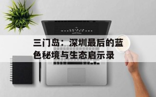 三门岛：深圳最后的蓝色秘境与生态启示录