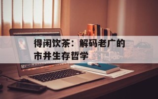 得闲饮茶：解码老广的市井生存哲学