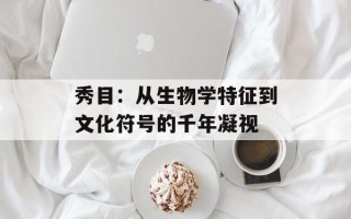 秀目：从生物学特征到文化符号的千年凝视