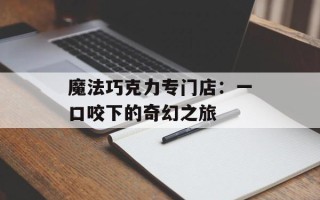 魔法巧克力专门店：一口咬下的奇幻之旅