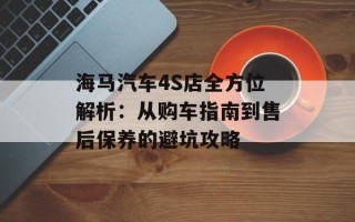 海马汽车4S店全方位解析：从购车指南到售后保养的避坑攻略