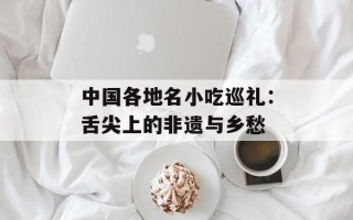 中国各地名小吃巡礼：舌尖上的非遗与乡愁