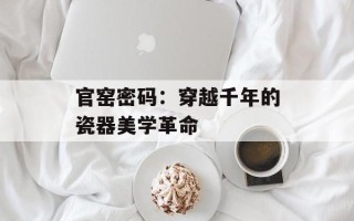 官窑密码：穿越千年的瓷器美学革命