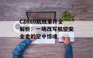 CZ680航班事件全解析：一场改写航空安全史的空中惊魂