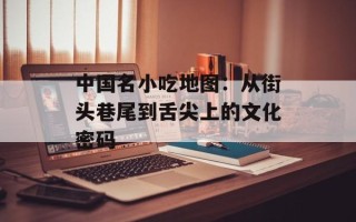 中国名小吃地图：从街头巷尾到舌尖上的文化密码