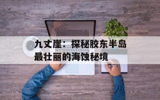 九丈崖：探秘胶东半岛最壮丽的海蚀秘境