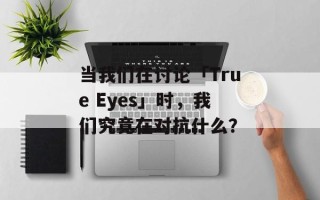 当我们在讨论「True Eyes」时，我们究竟在对抗什么？
