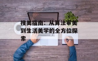 搜美指南：从算法审美到生活美学的全方位探索